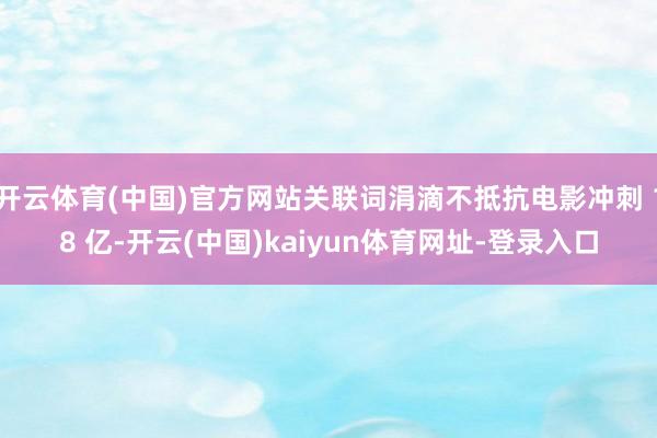 开云体育(中国)官方网站关联词涓滴不抵抗电影冲刺 18 亿-开云(中国)kaiyun体育网址-登录入口