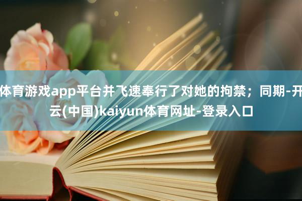 体育游戏app平台并飞速奉行了对她的拘禁；同期-开云(中国)kaiyun体育网址-登录入口