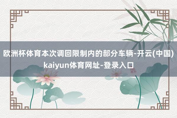 欧洲杯体育　　本次调回限制内的部分车辆-开云(中国)kaiyun体育网址-登录入口