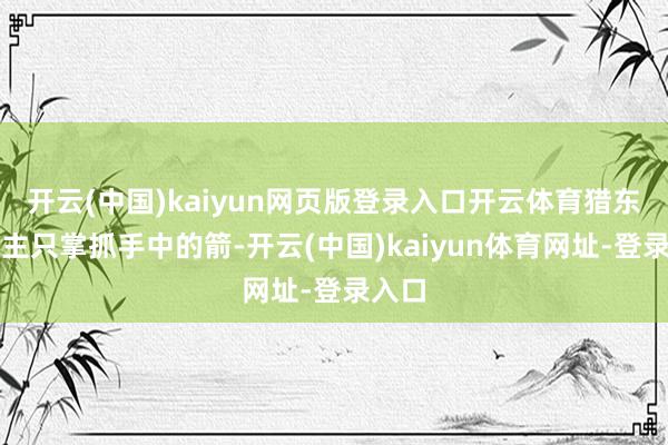 开云(中国)kaiyun网页版登录入口开云体育猎东说念主只掌抓手中的箭-开云(中国)kaiyun体育网址-登录入口