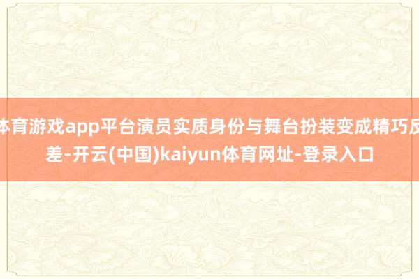 体育游戏app平台演员实质身份与舞台扮装变成精巧反差-开云(中国)kaiyun体育网址-登录入口