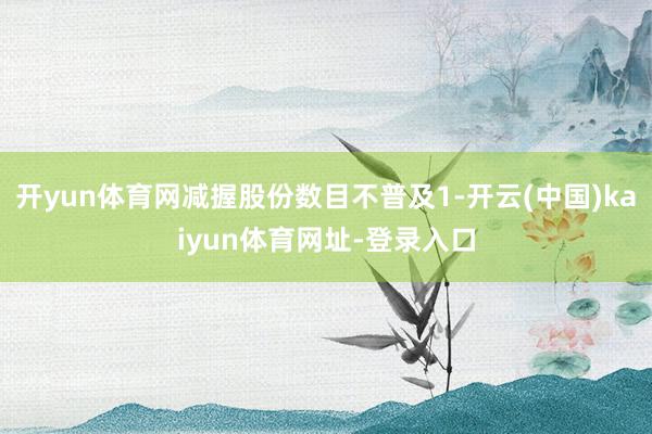 开yun体育网减握股份数目不普及1-开云(中国)kaiyun体育网址-登录入口