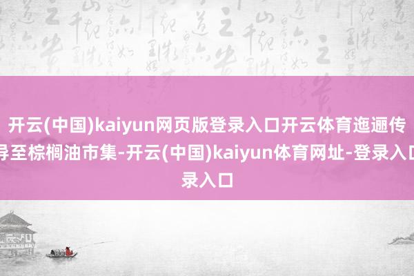 开云(中国)kaiyun网页版登录入口开云体育迤逦传导至棕榈油市集-开云(中国)kaiyun体育网址-登录入口