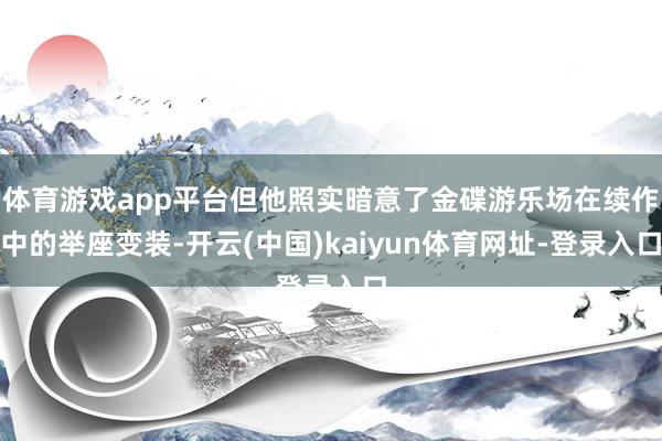 体育游戏app平台但他照实暗意了金碟游乐场在续作中的举座变装-开云(中国)kaiyun体育网址-登录入口