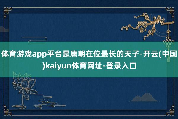 体育游戏app平台是唐朝在位最长的天子-开云(中国)kaiyun体育网址-登录入口