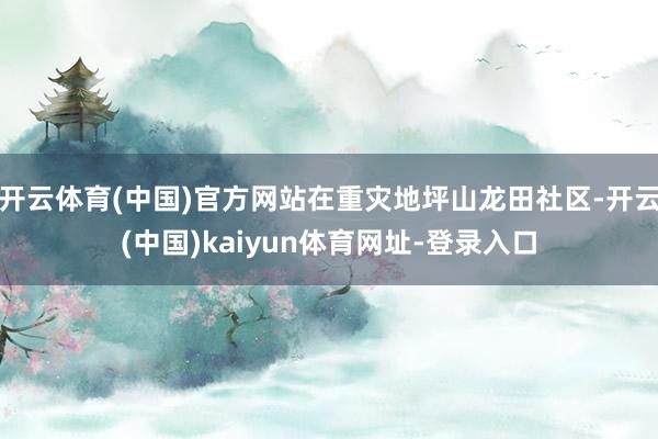 开云体育(中国)官方网站在重灾地坪山龙田社区-开云(中国)kaiyun体育网址-登录入口