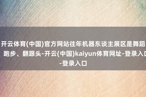 开云体育(中国)官方网站往年机器东谈主展区是舞蹈、跑步、翻跟头-开云(中国)kaiyun体育网址-登录入口