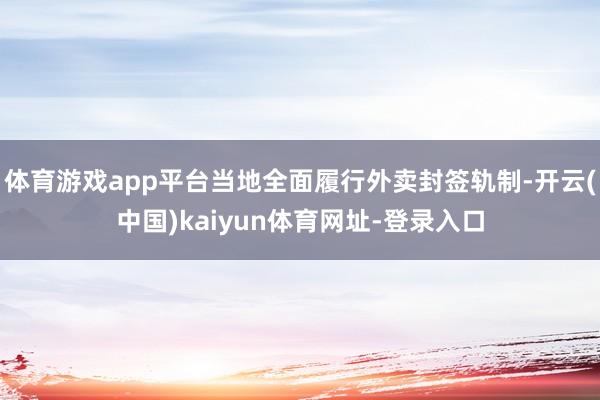 体育游戏app平台当地全面履行外卖封签轨制-开云(中国)kaiyun体育网址-登录入口