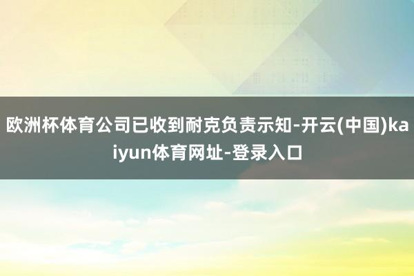 欧洲杯体育公司已收到耐克负责示知-开云(中国)kaiyun体育网址-登录入口