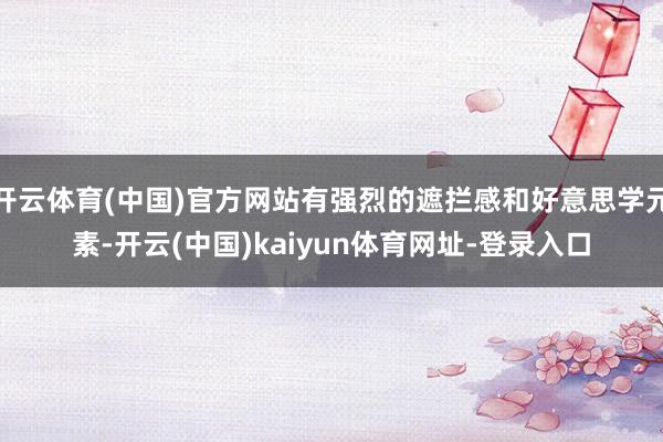 开云体育(中国)官方网站有强烈的遮拦感和好意思学元素-开云(中国)kaiyun体育网址-登录入口