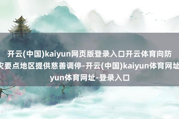 开云(中国)kaiyun网页版登录入口开云体育向防汛抗洪救灾要点地区提供慈善调停-开云(中国)kaiyun体育网址-登录入口
