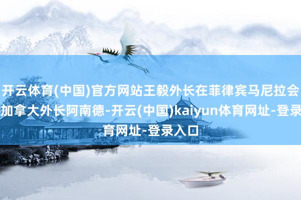 开云体育(中国)官方网站王毅外长在菲律宾马尼拉会见了加拿大外长阿南德-开云(中国)kaiyun体育网址-登录入口