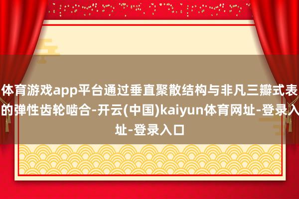 体育游戏app平台通过垂直聚散结构与非凡三瓣式表情的弹性齿轮啮合-开云(中国)kaiyun体育网址-登录入口