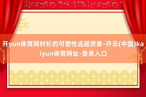 开yun体育网衬衫的可塑性远超思象-开云(中国)kaiyun体育网址-登录入口