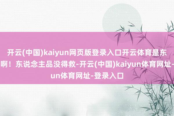 开云(中国)kaiyun网页版登录入口开云体育是东说念主品啊！东说念主品没得救-开云(中国)kaiyun体育网址-登录入口