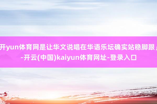 开yun体育网是让华文说唱在华语乐坛确实站稳脚跟」-开云(中国)kaiyun体育网址-登录入口
