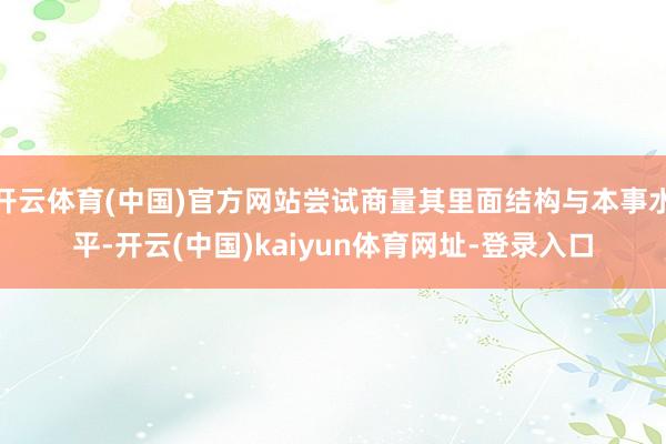 开云体育(中国)官方网站尝试商量其里面结构与本事水平-开云(中国)kaiyun体育网址-登录入口