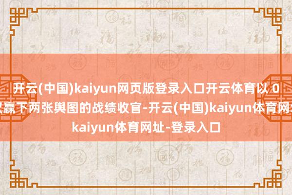 开云(中国)kaiyun网页版登录入口开云体育以 0 胜 5 负且仅赢下两张舆图的战绩收官-开云(中国)kaiyun体育网址-登录入口