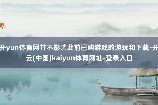 开yun体育网并不影响此前已购游戏的游玩和下载-开云(中国)kaiyun体育网址-登录入口