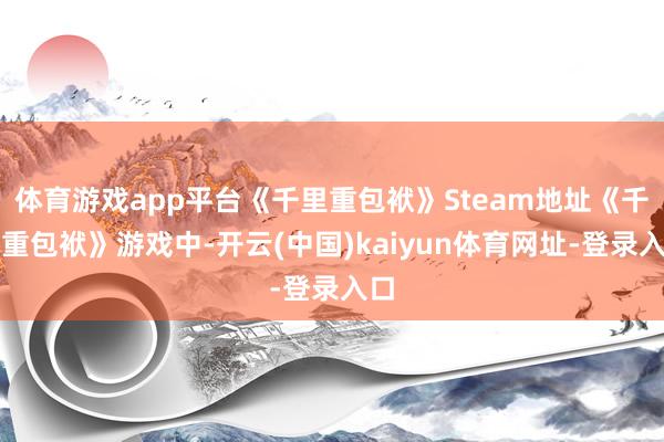 体育游戏app平台《千里重包袱》Steam地址《千里重包袱》游戏中-开云(中国)kaiyun体育网址-登录入口