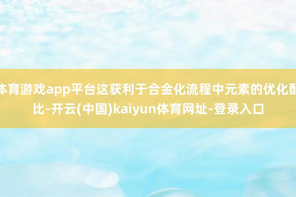 体育游戏app平台这获利于合金化流程中元素的优化配比-开云(中国)kaiyun体育网址-登录入口