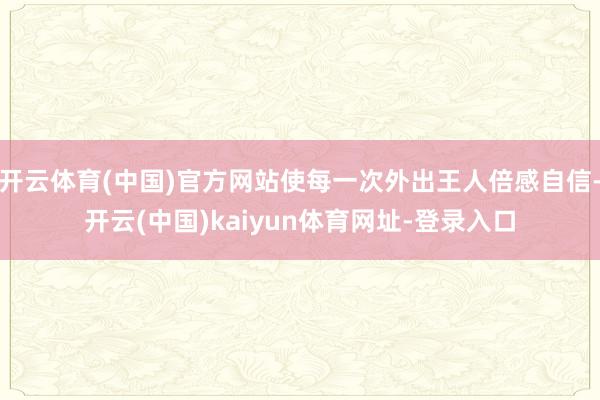 开云体育(中国)官方网站使每一次外出王人倍感自信-开云(中国)kaiyun体育网址-登录入口