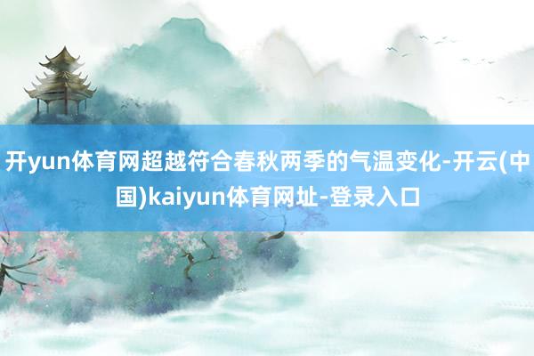 开yun体育网超越符合春秋两季的气温变化-开云(中国)kaiyun体育网址-登录入口