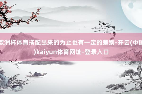 欧洲杯体育搭配出来的为止也有一定的差别-开云(中国)kaiyun体育网址-登录入口