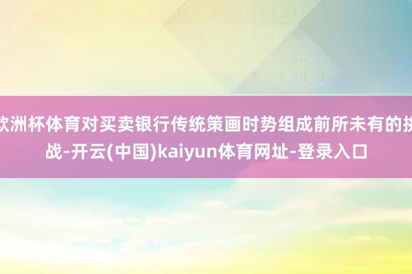 欧洲杯体育对买卖银行传统策画时势组成前所未有的挑战-开云(中国)kaiyun体育网址-登录入口