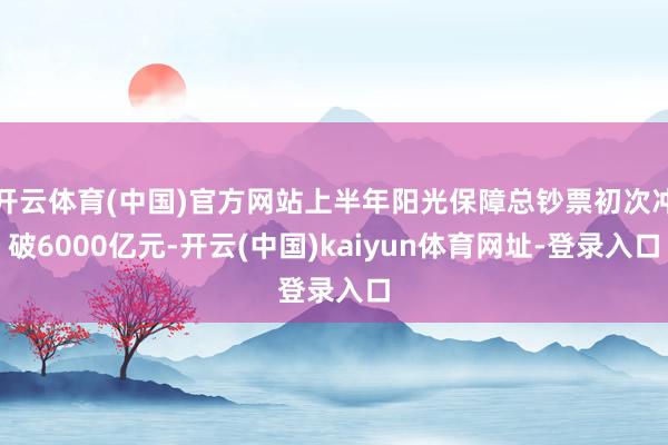 开云体育(中国)官方网站上半年阳光保障总钞票初次冲破6000亿元-开云(中国)kaiyun体育网址-登录入口