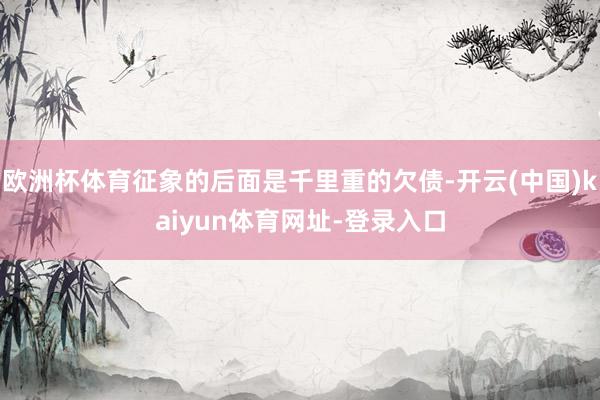 欧洲杯体育征象的后面是千里重的欠债-开云(中国)kaiyun体育网址-登录入口