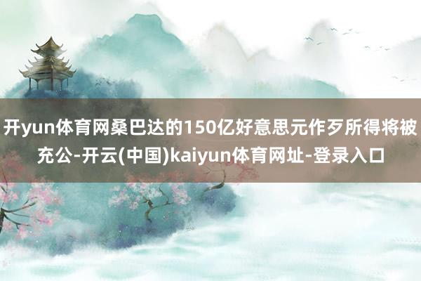 开yun体育网桑巴达的150亿好意思元作歹所得将被充公-开云(中国)kaiyun体育网址-登录入口