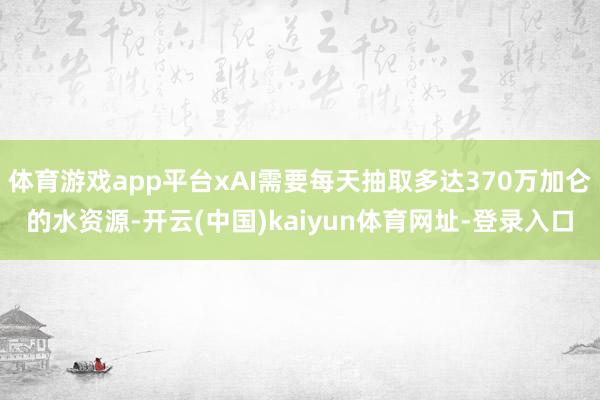 体育游戏app平台xAI需要每天抽取多达370万加仑的水资源-开云(中国)kaiyun体育网址-登录入口