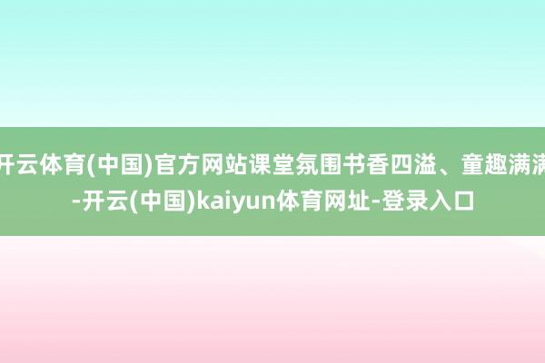 开云体育(中国)官方网站课堂氛围书香四溢、童趣满满-开云(中国)kaiyun体育网址-登录入口