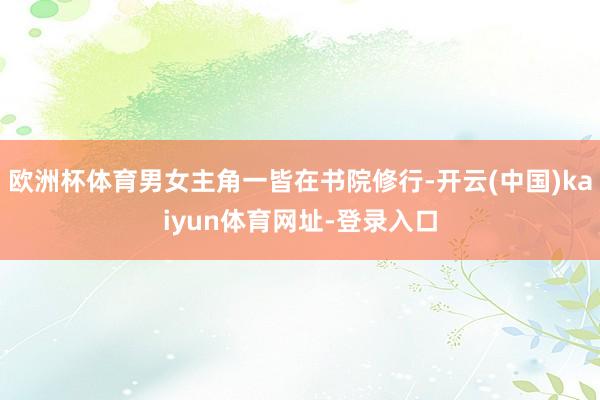 欧洲杯体育男女主角一皆在书院修行-开云(中国)kaiyun体育网址-登录入口