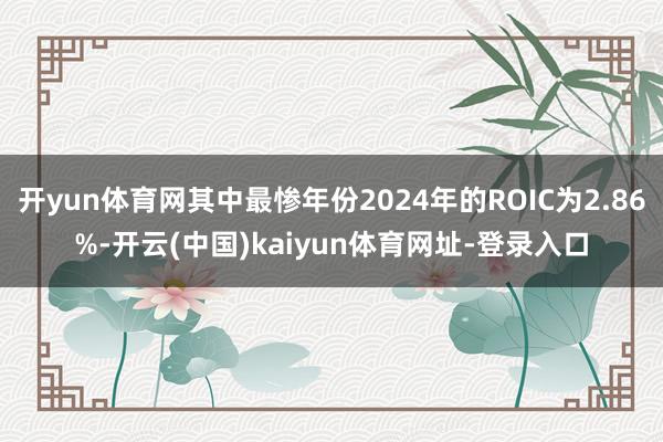 开yun体育网其中最惨年份2024年的ROIC为2.86%-开云(中国)kaiyun体育网址-登录入口