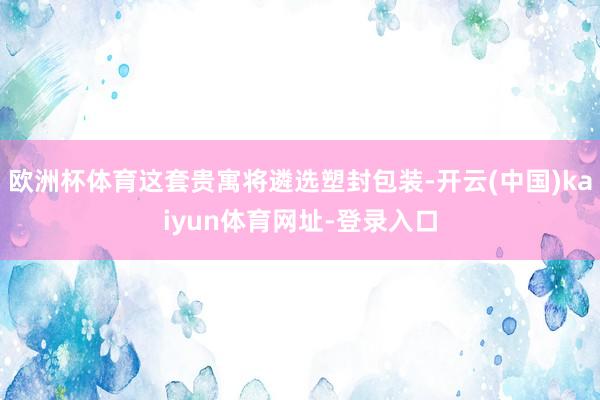 欧洲杯体育这套贵寓将遴选塑封包装-开云(中国)kaiyun体育网址-登录入口