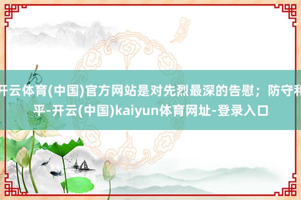 开云体育(中国)官方网站是对先烈最深的告慰；防守和平-开云(中国)kaiyun体育网址-登录入口