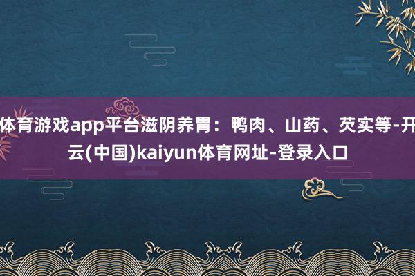 体育游戏app平台滋阴养胃：鸭肉、山药、芡实等-开云(中国)kaiyun体育网址-登录入口