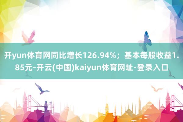 开yun体育网同比增长126.94%；基本每股收益1.85元-开云(中国)kaiyun体育网址-登录入口