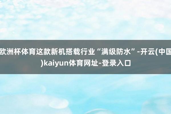 欧洲杯体育这款新机搭载行业“满级防水”-开云(中国)kaiyun体育网址-登录入口