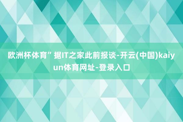 欧洲杯体育”据IT之家此前报谈-开云(中国)kaiyun体育网址-登录入口