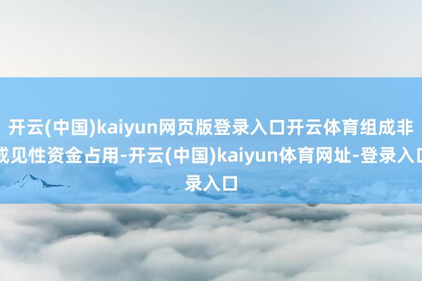 开云(中国)kaiyun网页版登录入口开云体育组成非成见性资金占用-开云(中国)kaiyun体育网址-登录入口