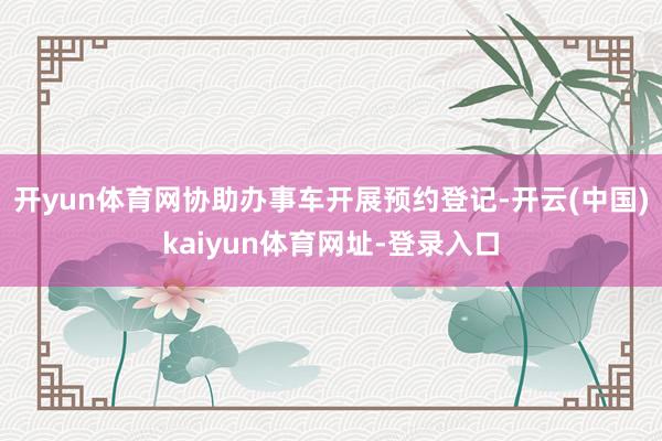 开yun体育网协助办事车开展预约登记-开云(中国)kaiyun体育网址-登录入口