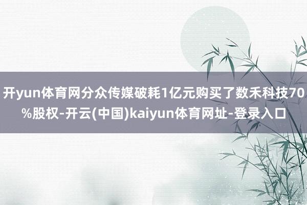 开yun体育网分众传媒破耗1亿元购买了数禾科技70%股权-开云(中国)kaiyun体育网址-登录入口