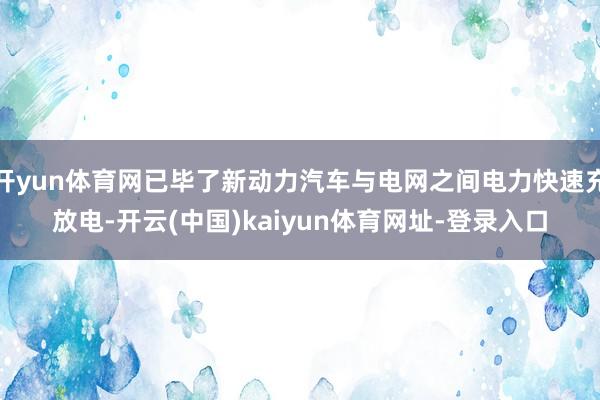 开yun体育网已毕了新动力汽车与电网之间电力快速充放电-开云(中国)kaiyun体育网址-登录入口