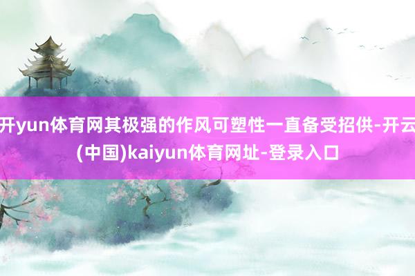 开yun体育网其极强的作风可塑性一直备受招供-开云(中国)kaiyun体育网址-登录入口