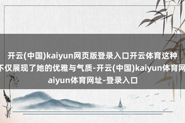 开云(中国)kaiyun网页版登录入口开云体育这种私有的造型不仅展现了她的优雅与气质-开云(中国)kaiyun体育网址-登录入口