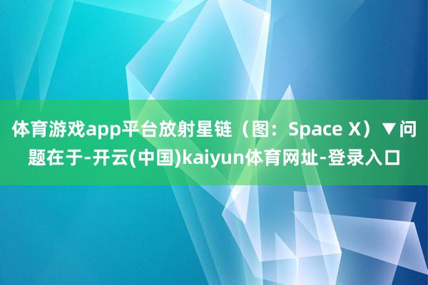 体育游戏app平台放射星链(图:Space X)▼问题在于-开云(中国)kaiyun体育网址-登录入口
