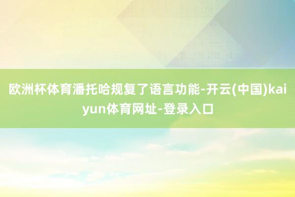 欧洲杯体育潘托哈规复了语言功能-开云(中国)kaiyun体育网址-登录入口